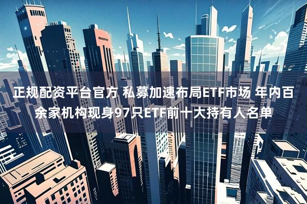 正规配资平台官方 私募加速布局ETF市场 年内百余家机构现身97只ETF前十大持有人名单