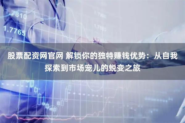 股票配资网官网 解锁你的独特赚钱优势：从自我探索到市场宠儿的蜕变之旅