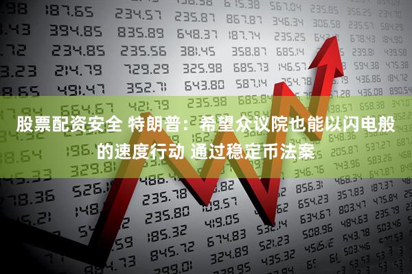 股票配资安全 特朗普：希望众议院也能以闪电般的速度行动 通过稳定币法案