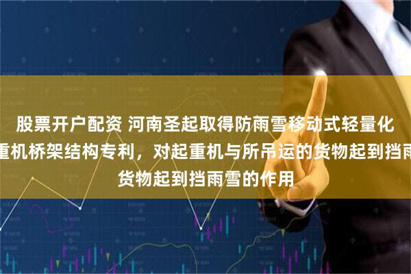 股票开户配资 河南圣起取得防雨雪移动式轻量化铝合金起重机桥架结构专利，对起重机与所吊运的货物起到挡雨雪的作用