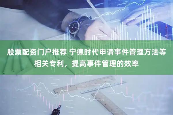 股票配资门户推荐 宁德时代申请事件管理方法等相关专利，提高事件管理的效率