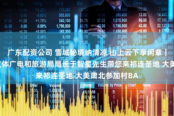 广东配资公司 雪域秘境纳清凉 山上云下享闲章｜甘肃省肃北县文体广电和旅游局局长于智星先生带您来祁连圣地 大美肃北参加村BA