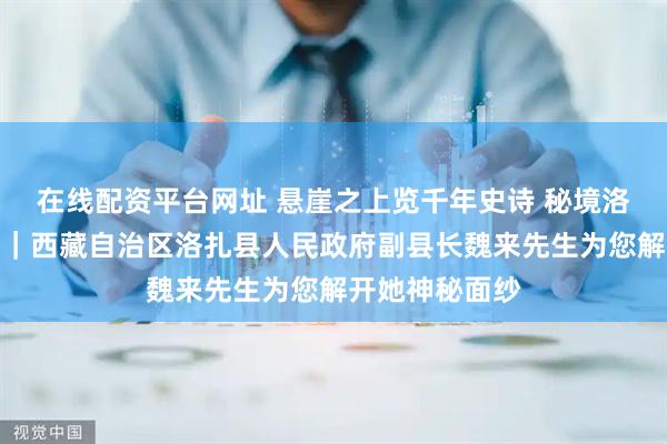 在线配资平台网址 悬崖之上览千年史诗 秘境洛扎藏万象神奇｜西藏自治区洛扎县人民政府副县长魏来先生为您解开她神秘面纱