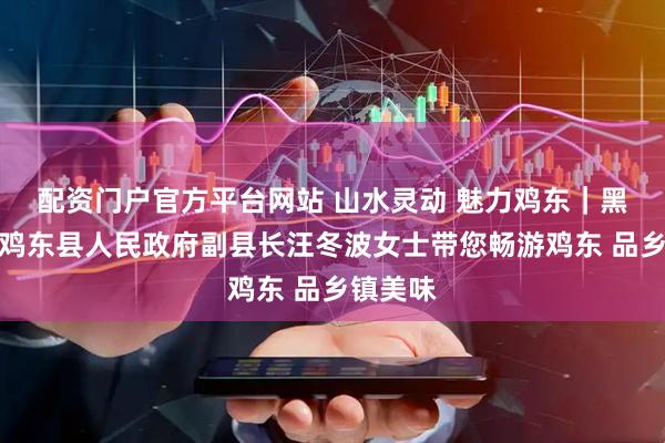配资门户官方平台网站 山水灵动 魅力鸡东｜黑龙江省鸡东县人民政府副县长汪冬波女士带您畅游鸡东 品乡镇美味
