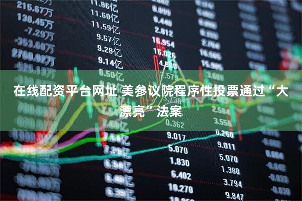 在线配资平台网址 美参议院程序性投票通过“大漂亮”法案