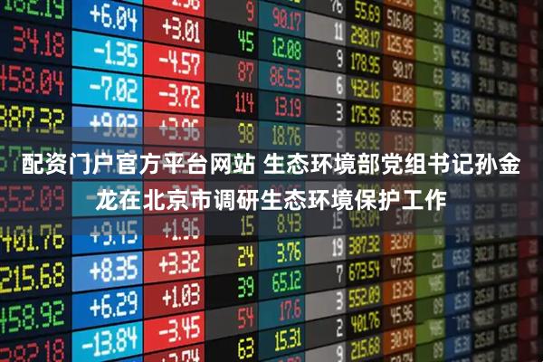 配资门户官方平台网站 生态环境部党组书记孙金龙在北京市调研生态环境保护工作