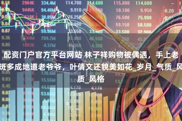 配资门户官方平台网站 林子祥购物被偶遇，手上老年斑多成地道老爷爷，叶倩文还貌美如花_岁月_气质_风格