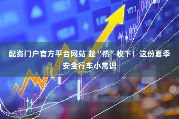 配资门户官方平台网站 趁“热”收下！这份夏季安全行车小常识
