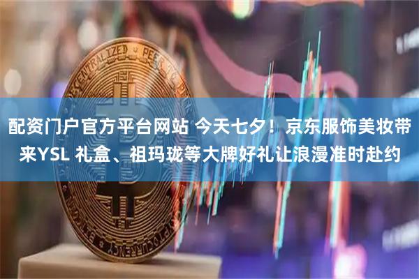配资门户官方平台网站 今天七夕！京东服饰美妆带来YSL 礼盒、祖玛珑等大牌好礼让浪漫准时赴约