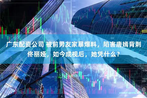 广东配资公司 被前男友家暴爆料，陷害唐嫣背刺佟丽娅，如今成视后，她凭什么？