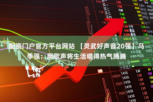 配资门户官方平台网站 【灵武好声音20强】马季强：用歌声将生活唱得热气腾腾