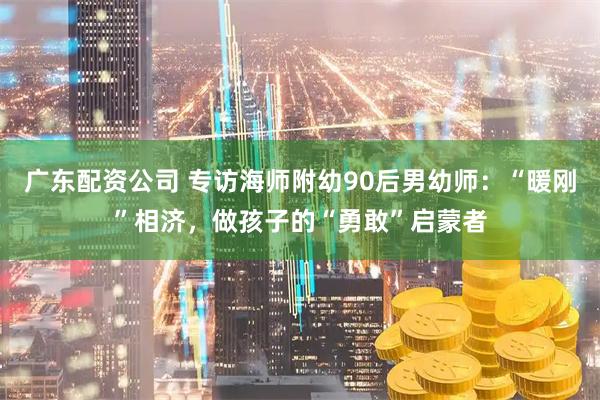 广东配资公司 专访海师附幼90后男幼师：“暖刚”相济，做孩子的“勇敢”启蒙者
