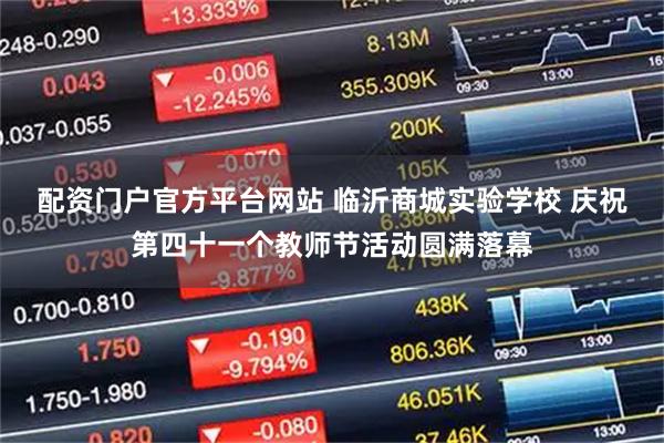 配资门户官方平台网站 临沂商城实验学校 庆祝第四十一个教师节活动圆满落幕