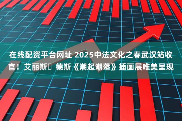 在线配资平台网址 2025中法文化之春武汉站收官！艾丽斯・德斯《潮起潮落》插画展唯美呈现