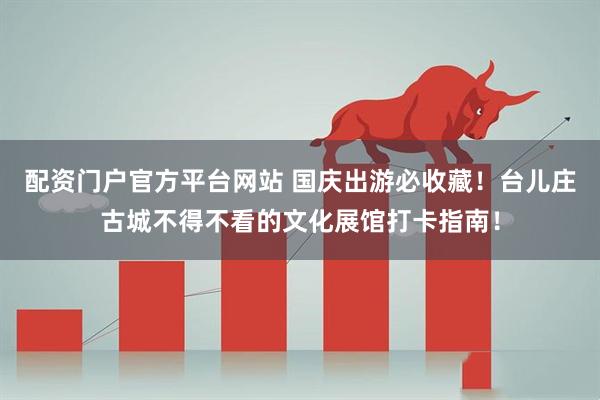 配资门户官方平台网站 国庆出游必收藏！台儿庄古城不得不看的文化展馆打卡指南！