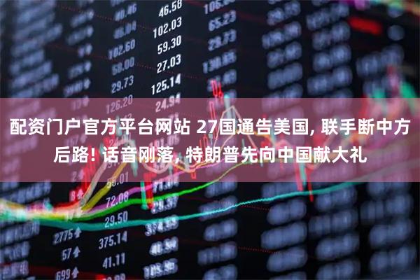 配资门户官方平台网站 27国通告美国, 联手断中方后路! 话音刚落, 特朗普先向中国献大礼