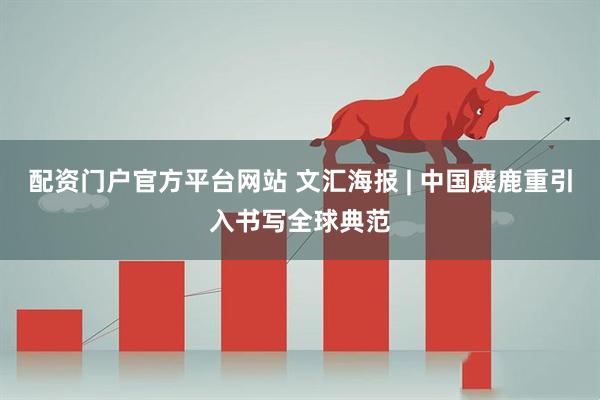 配资门户官方平台网站 文汇海报 | 中国麋鹿重引入书写全球典范