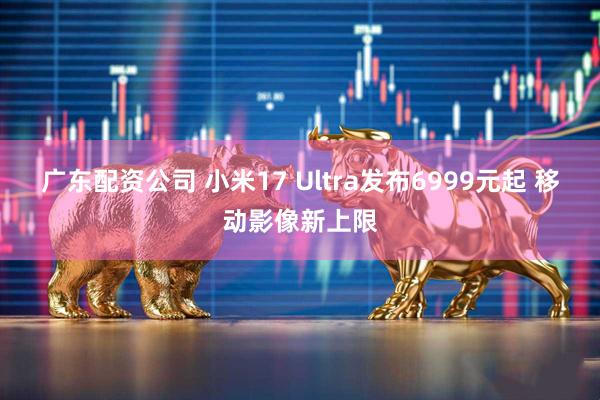 广东配资公司 小米17 Ultra发布6999元起 移动影像新上限