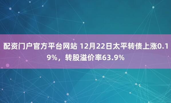 配资门户官方平台网站 12月22日太平转债上涨0.19%，转股溢价率63.9%