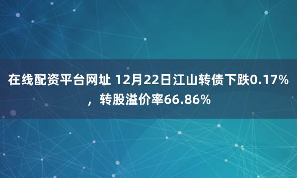 在线配资平台网址 12月22日江山转债下跌0.17%，转股溢价率66.86%