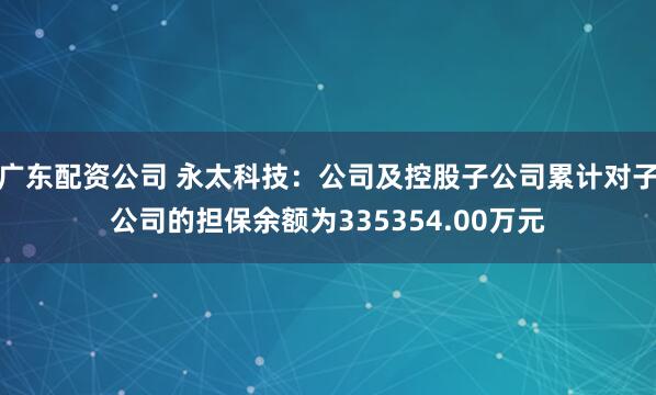 广东配资公司 永太科技：公司及控股子公司累计对子公司的担保余额为335354.00万元